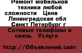 Ремонт мобильной техники любой сложности › Цена ­ 100 - Ленинградская обл., Санкт-Петербург г. Сотовые телефоны и связь » Услуги   